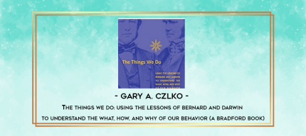 Gary A. Czlko - The Things We Do: Using the Lessons of Bernard and Darwin to Understand the What