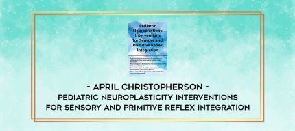 Pediatric Neuroplasticity Interventions for Sensory and Primitive Reflex Integration - April Christopherson digital courses