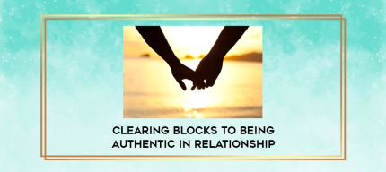 Clearing Blocks to Being Authentic in Relationship digital courses