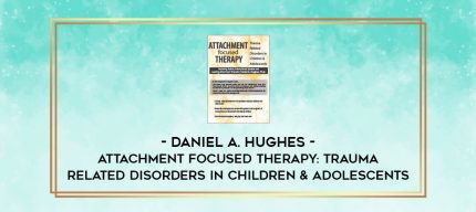 Attachment Focused Therapy: Trauma Related Disorders in Children & Adolescents - Daniel A. Hughes digital courses