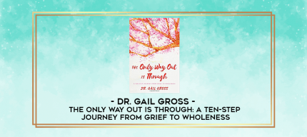 Dr. Gail Gross - The Only Way Out is Through: A Ten-Step Journey from Grief to Wholeness digital courses