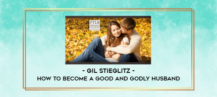 Gil Stieglitz - How to Become a Good and Godly Husband digital courses