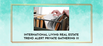 International Living Real Estate Trend Alert Private Gathering III digital courses