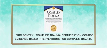 J. Eric Gentry - Complex Trauma Certification Course: Evidence Based Interventions for Complex Trauma digital courses