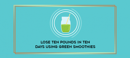 Lose Ten Pounds in Ten Days Using Green Smoothies digital courses
