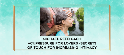 Michael Reed Gach - Acupressure for Lovers -Secrets of Touch for Increasing Intimacy digital courses