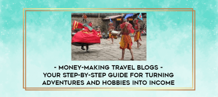 Money-Making Travel Blogs - Your Step-by-Step Guide for Turning Adventures and Hobbies into Income digital courses