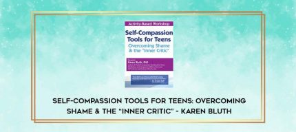 Self-Compassion Tools for Teens: Overcoming Shame & the -Inner Critic  - Karen Bluth digital courses