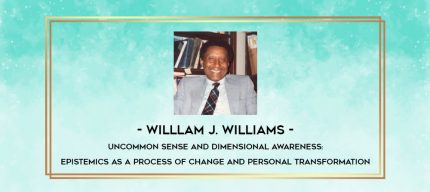 Willlam J. Williams - Uncommon sense and dimensional awareness: Epistemics as a process of change and personal transformation digital courses