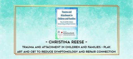 Christina Reese - Trauma and Attachment in Children and Families - Play - Art and CBT to Reduce Symptomology and Repair Connection digital courses