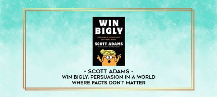 Scott Adams - Win Bigly: Persuasion in a World Where Facts Don't Matter digital courses