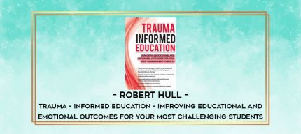 Robert Hull - Trauma - Informed Education - Improving Educational and Emotional Outcomes for Your Most Challenging Students digital courses