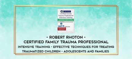 Robert Rhoton - Certified Family Trauma Professional Intensive Training - Effective Techniques for Treating Traumatized Children - Adolescents and Families digital courses